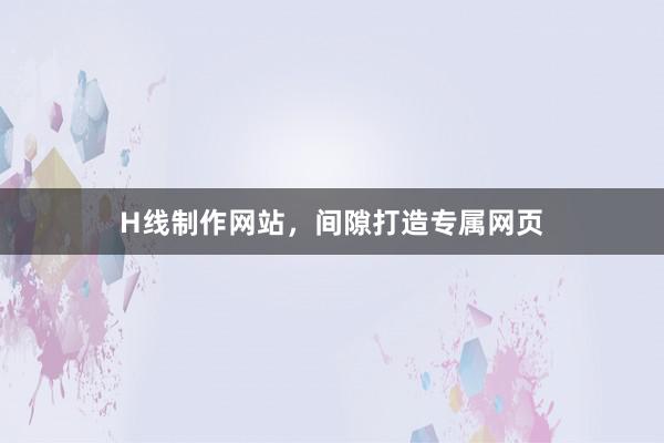 H线制作网站，间隙打造专属网页