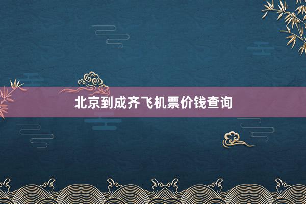 北京到成齐飞机票价钱查询