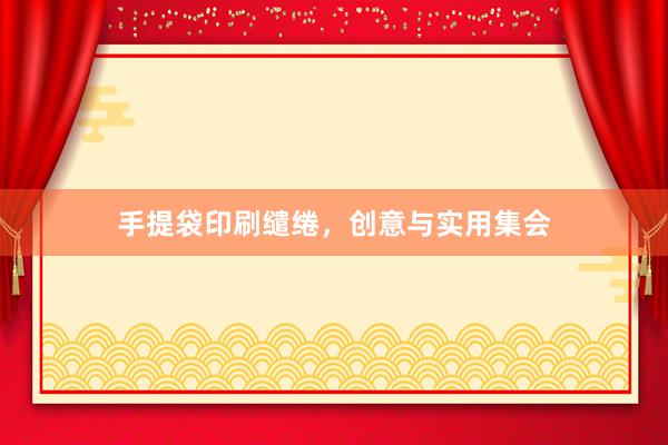 手提袋印刷缱绻，创意与实用集会